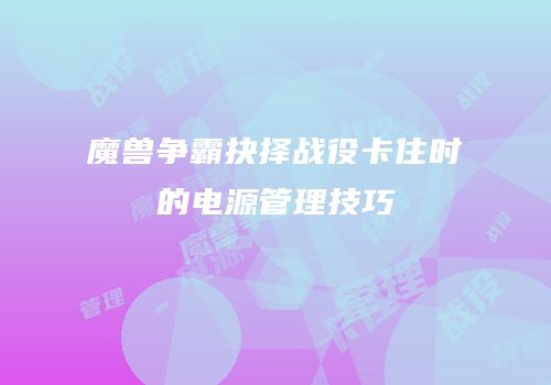 魔兽争霸抉择战役卡住时的电源管理技巧
