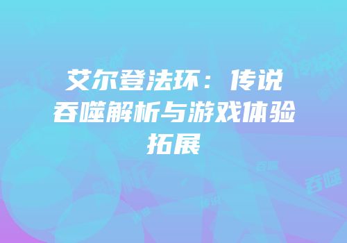 艾尔登法环：传说吞噬解析与游戏体验拓展