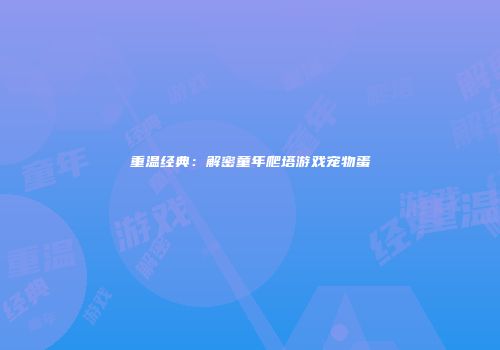 重温经典：解密童年爬塔游戏宠物蛋