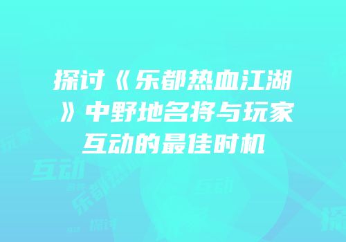 探讨《乐都热血江湖》中野地名将与玩家互动的最佳时机