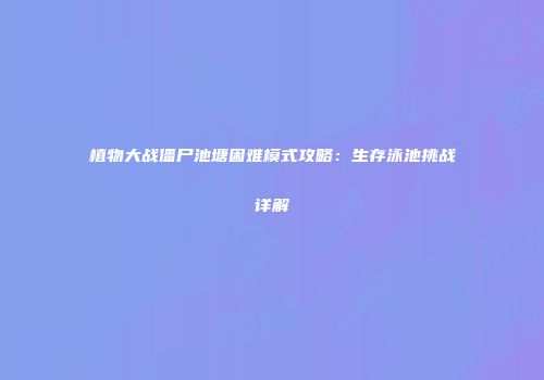 植物大战僵尸池塘困难模式攻略：生存泳池挑战详解