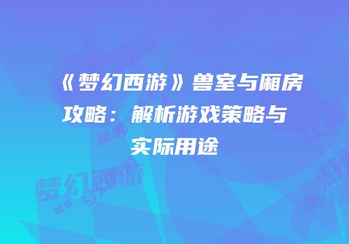 《梦幻西游》兽室与厢房攻略：解析游戏策略与实际用途