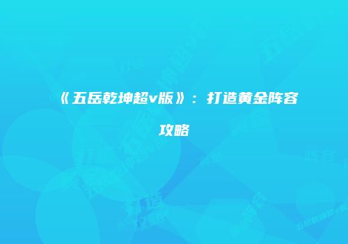 《五岳乾坤超v版》：打造黄金阵容攻略