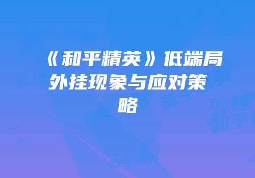 《和平精英》低端局外挂现象与应对策略