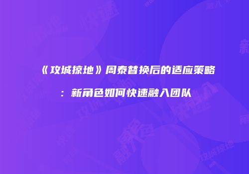 《攻城掠地》周泰替换后的适应策略：新角色如何快速融入团队