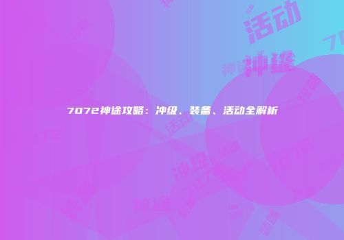 7072神途攻略：冲级、装备、活动全解析