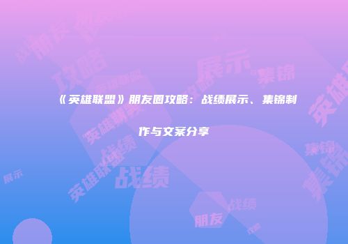 《英雄联盟》朋友圈攻略：战绩展示、集锦制作与文案分享