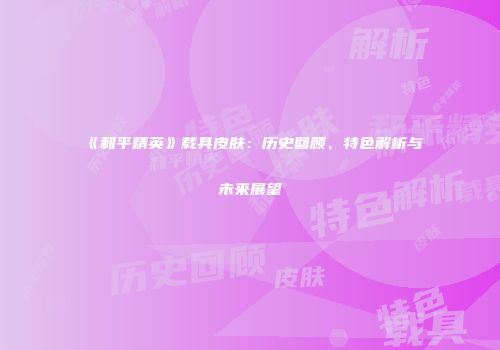 《和平精英》载具皮肤：历史回顾、特色解析与未来展望