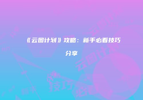 《云图计划》攻略：新手必看技巧分享