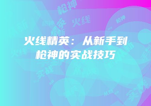 火线精英：从新手到枪神的实战技巧