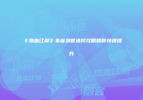 《热血江湖》朱雀剑客进阶攻略助你快速提升