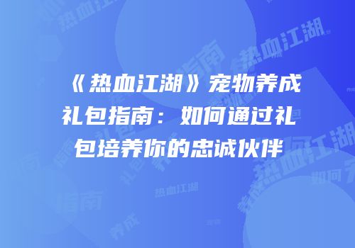 《热血江湖》宠物养成礼包指南：如何通过礼包培养你的忠诚伙伴