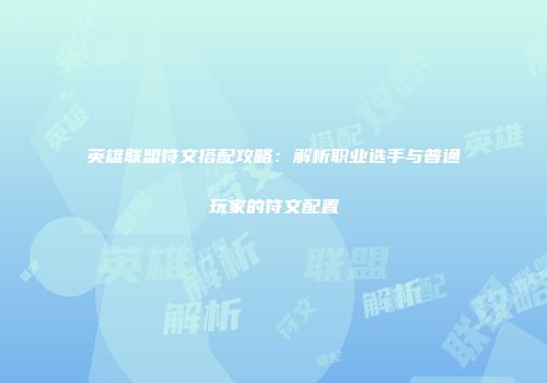 英雄联盟符文搭配攻略：解析职业选手与普通玩家的符文配置