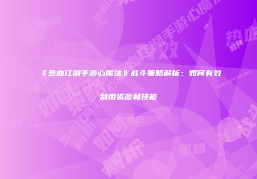 《热血江湖手游心魔法》战斗策略解析：如何有效利用资源和技能