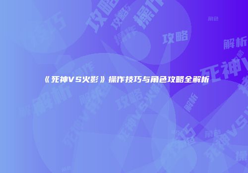 《死神VS火影》操作技巧与角色攻略全解析