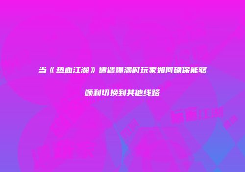 当《热血江湖》遭遇爆满时玩家如何确保能够顺利切换到其他线路
