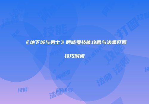 《地下城与勇士》阿修罗技能攻略与法师打图技巧解析