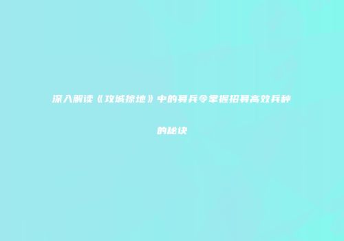 深入解读《攻城掠地》中的募兵令掌握招募高效兵种的秘诀