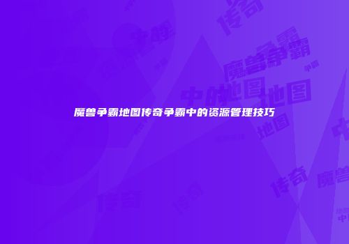 魔兽争霸地图传奇争霸中的资源管理技巧