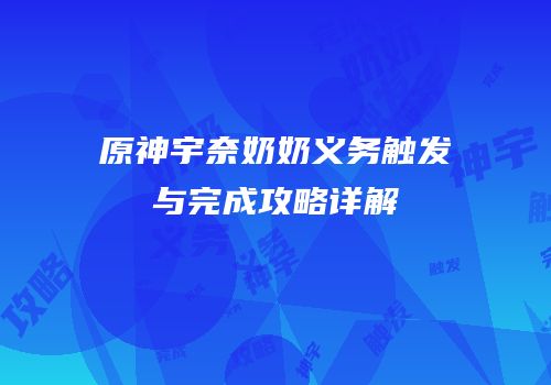 原神宇奈奶奶义务触发与完成攻略详解