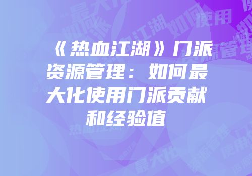 《热血江湖》门派资源管理：如何最大化使用门派贡献和经验值