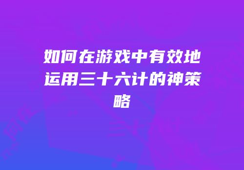 如何在游戏中有效地运用三十六计的神策略