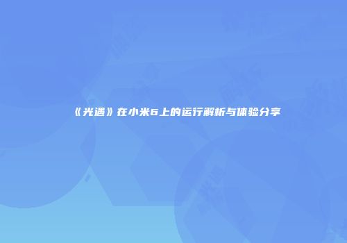 《光遇》在小米6上的运行解析与体验分享