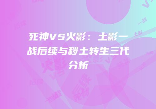 死神VS火影：土影一战后续与秽土转生三代分析