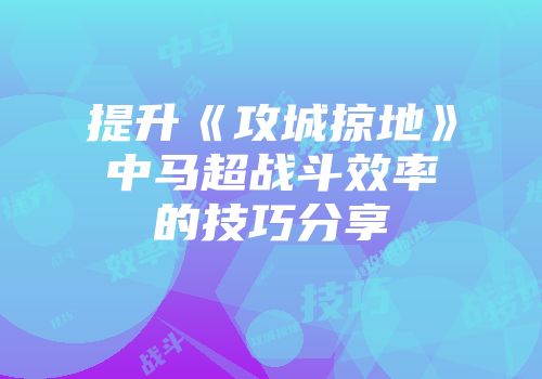 提升《攻城掠地》中马超战斗效率的技巧分享