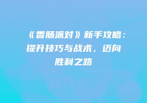 《香肠派对》新手攻略：提升技巧与战术，迈向胜利之路