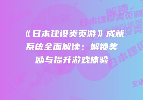 《日本建设类页游》成就系统全面解读：解锁奖励与提升游戏体验