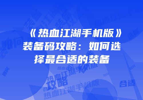《热血江湖手机版》装备码攻略：如何选择最合适的装备