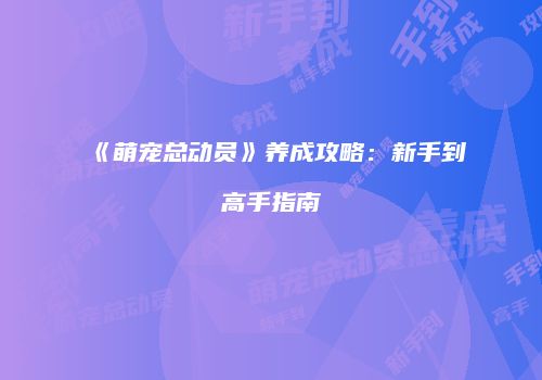 《萌宠总动员》养成攻略：新手到高手指南