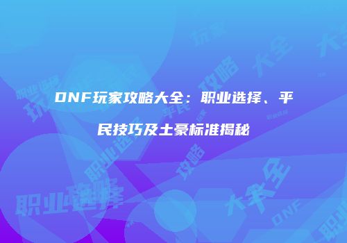 DNF玩家攻略大全：职业选择、平民技巧及土豪标准揭秘