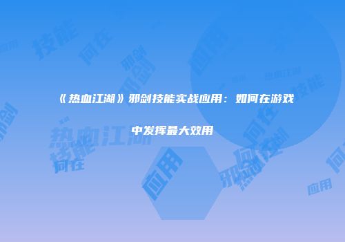 《热血江湖》邪剑技能实战应用：如何在游戏中发挥最大效用