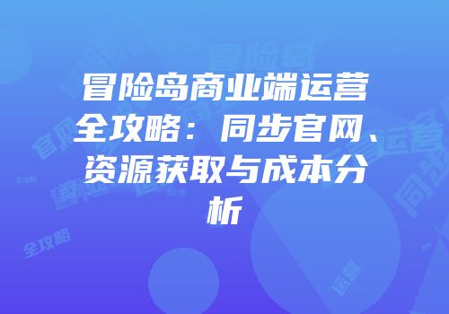 冒险岛商业端运营全攻略：同步官网、资源获取与成本分析