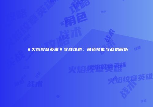 《火焰纹章英雄》实战攻略：角色技能与战术解析