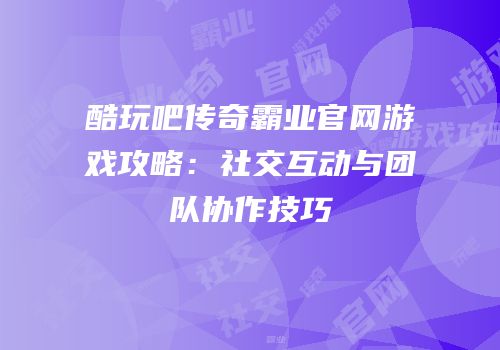 酷玩吧传奇霸业官网游戏攻略：社交互动与团队协作技巧