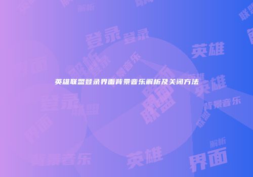 英雄联盟登录界面背景音乐解析及关闭方法
