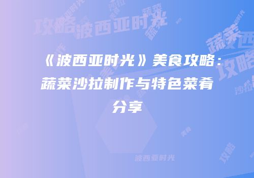 《波西亚时光》美食攻略：蔬菜沙拉制作与特色菜肴分享