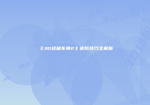 《3D终极车神2》进阶技巧全解析