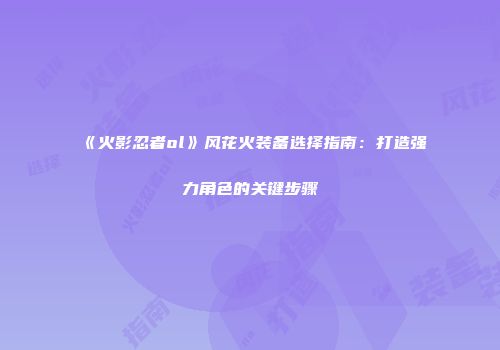《火影忍者ol》风花火装备选择指南：打造强力角色的关键步骤