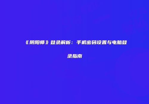 《阴阳师》登录解析：手机密码设置与电脑登录指南
