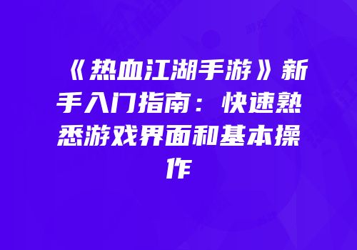 《热血江湖手游》新手入门指南：快速熟悉游戏界面和基本操作