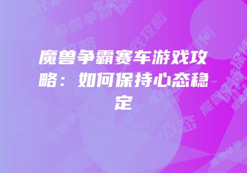 魔兽争霸赛车游戏攻略：如何保持心态稳定