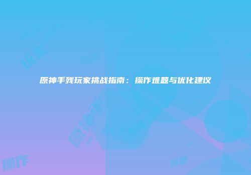 原神手残玩家挑战指南：操作难题与优化建议