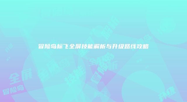冒险岛标飞全屏技能解析与升级路线攻略