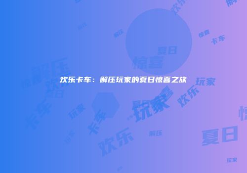 欢乐卡车：解压玩家的夏日惊喜之旅