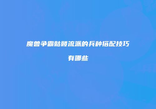 魔兽争霸骷髅流派的兵种搭配技巧有哪些