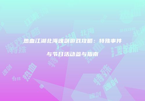 热血江湖北海魂剑游戏攻略：特殊事件与节日活动参与指南